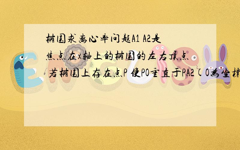 椭圆求离心率问题A1 A2是焦点在x轴上的椭圆的左右顶点 若椭圆上存在点P 使PO垂直于PA2(O为坐标原点) 则椭圆离