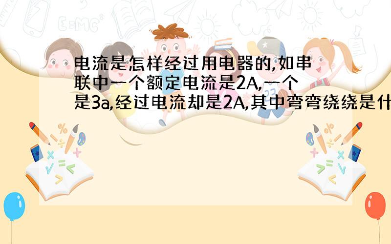 电流是怎样经过用电器的,如串联中一个额定电流是2A,一个是3a,经过电流却是2A,其中弯弯绕绕是什么