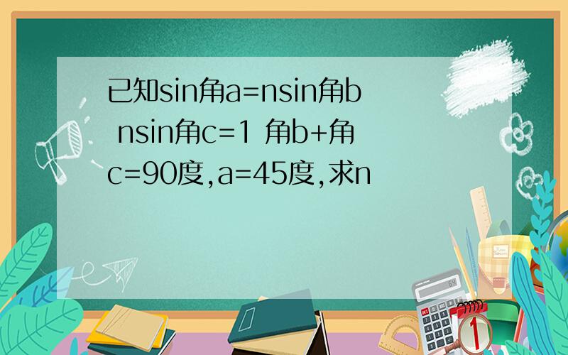 已知sin角a=nsin角b nsin角c=1 角b+角c=90度,a=45度,求n