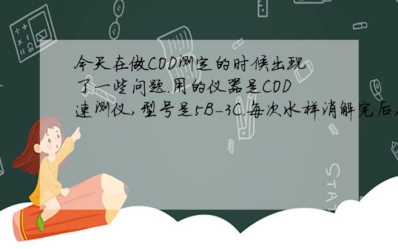 今天在做COD测定的时候出现了一些问题.用的仪器是COD速测仪,型号是5B-3C.每次水样消解完后,