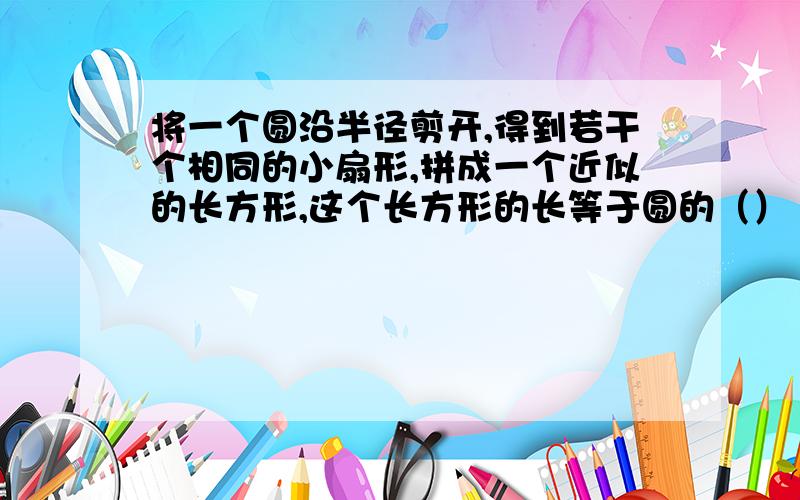 将一个圆沿半径剪开,得到若干个相同的小扇形,拼成一个近似的长方形,这个长方形的长等于圆的（）