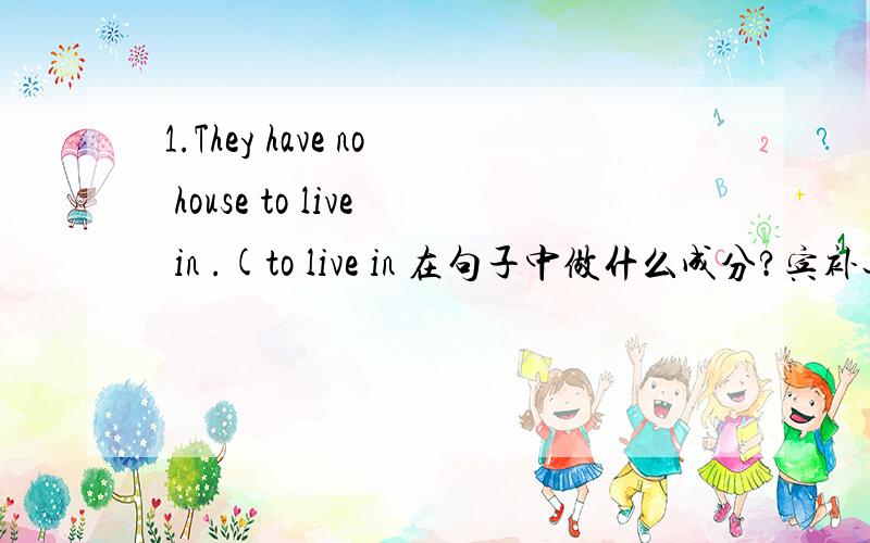 1.They have no house to live in .(to live in 在句子中做什么成分?宾补还是定