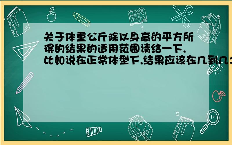 关于体重公斤除以身高的平方所得的结果的适用范围请给一下,比如说在正常体型下,结果应该在几到几之类的