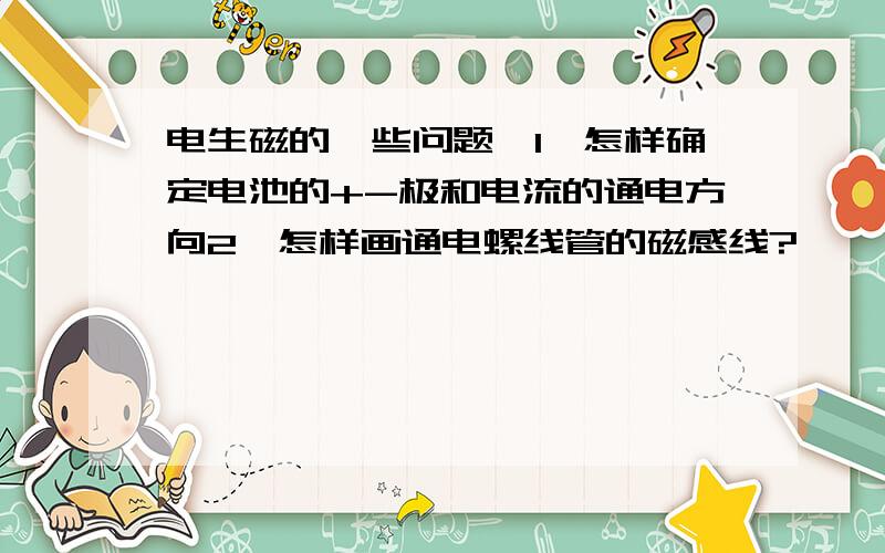 电生磁的一些问题,1、怎样确定电池的+-极和电流的通电方向2、怎样画通电螺线管的磁感线?