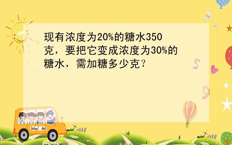 现有浓度为20%的糖水350克，要把它变成浓度为30%的糖水，需加糖多少克？