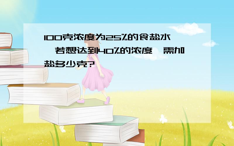 100克浓度为25%的食盐水,若想达到40%的浓度,需加盐多少克?