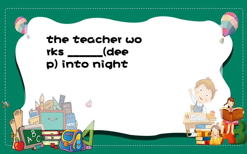 the teacher works ______(deep) into night