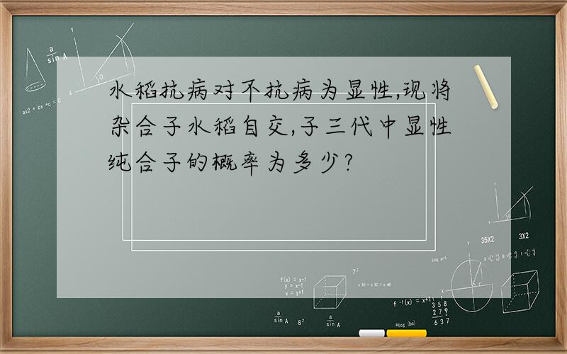 水稻抗病对不抗病为显性,现将杂合子水稻自交,子三代中显性纯合子的概率为多少?