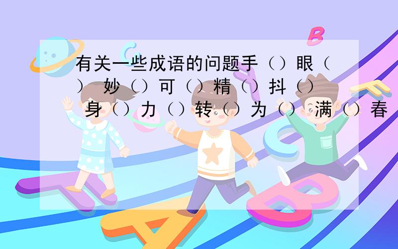 有关一些成语的问题手（）眼（） 妙（）可（）精（）抖（） 身（）力（）转（）为（） 满（）春（）低（）细（）语（）心（）