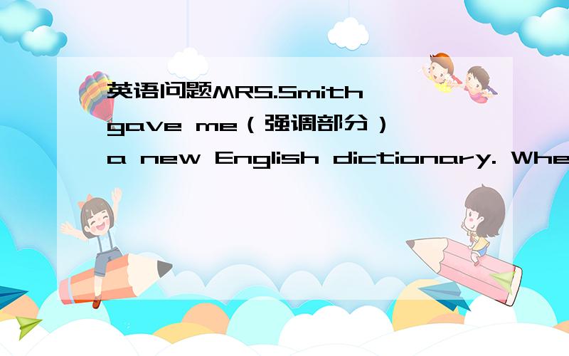 英语问题MRS.Smith gave me（强调部分） a new English dictionary. Where（