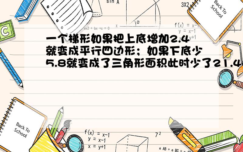 一个梯形如果把上底增加2.4就变成平行四边形；如果下底少5.8就变成了三角形面积此时少了21.46,求梯形面积