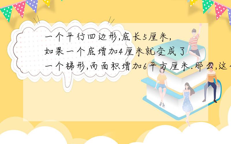 一个平行四边形,底长5厘米,如果一个底增加4厘米就变成了一个梯形,而面积增加6平方厘米.那么,这个梯形