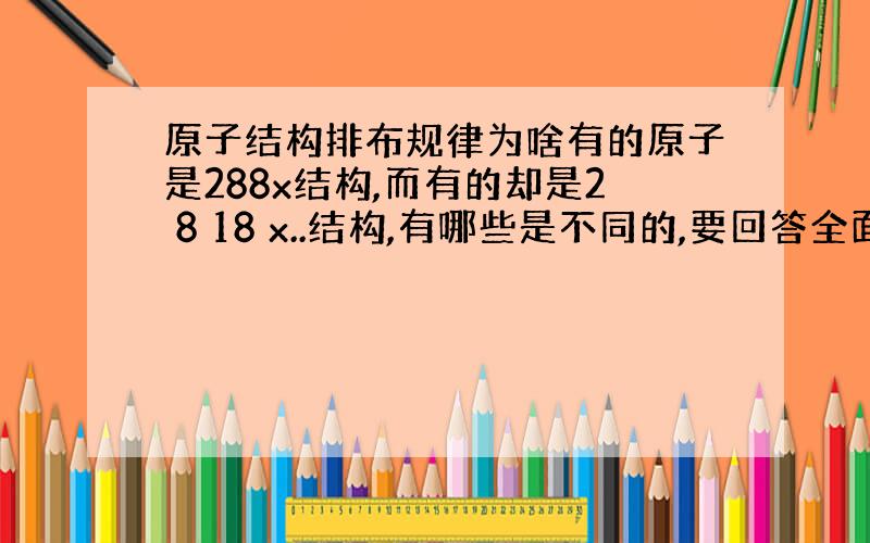 原子结构排布规律为啥有的原子是288x结构,而有的却是2 8 18 x..结构,有哪些是不同的,要回答全面一点