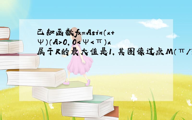 已知函数fx=Asin（x+ψ）（A＞0,0＜ψ＜π）x属于R的最大值是1,其图像过点M（π/3,1/2）求fx的解析式