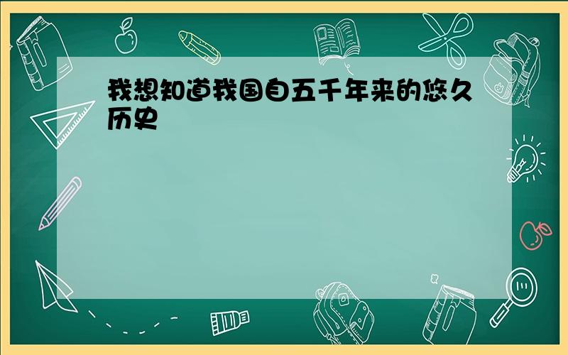 我想知道我国自五千年来的悠久历史