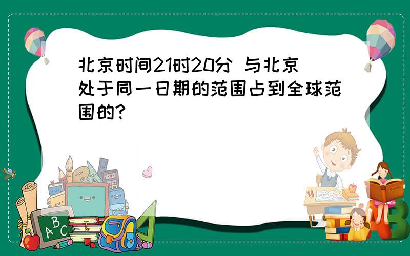 北京时间21时20分 与北京处于同一日期的范围占到全球范围的?