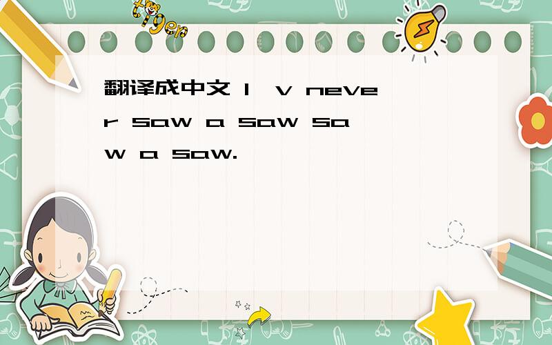 翻译成中文 I'v never saw a saw saw a saw.