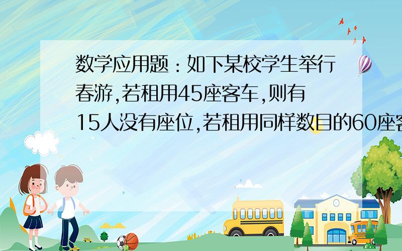 数学应用题：如下某校学生举行春游,若租用45座客车,则有15人没有座位,若租用同样数目的60座客车,则恰好余一辆空车.已