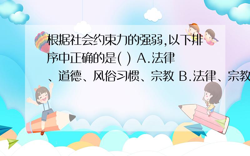 根据社会约束力的强弱,以下排序中正确的是( ) A.法律、道德、风俗习惯、宗教 B.法律、宗教、风俗习惯、道