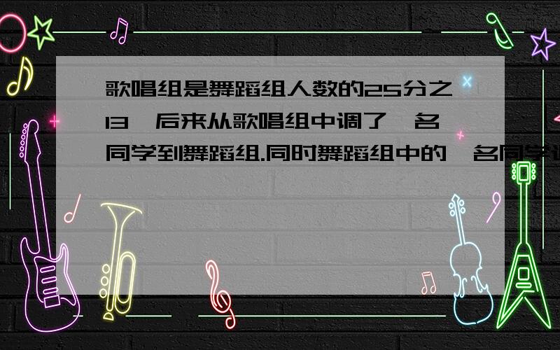 歌唱组是舞蹈组人数的25分之13,后来从歌唱组中调了一名同学到舞蹈组.同时舞蹈组中的一名同学退出了训练.这时歌唱组人数又