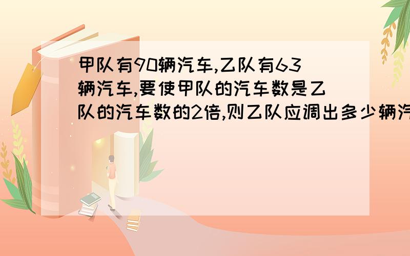 甲队有90辆汽车,乙队有63辆汽车,要使甲队的汽车数是乙队的汽车数的2倍,则乙队应调出多少辆汽车给甲车队?列一元一次方程