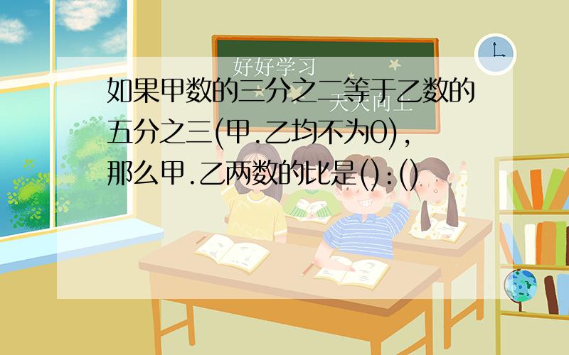 如果甲数的三分之二等于乙数的五分之三(甲.乙均不为0),那么甲.乙两数的比是():()