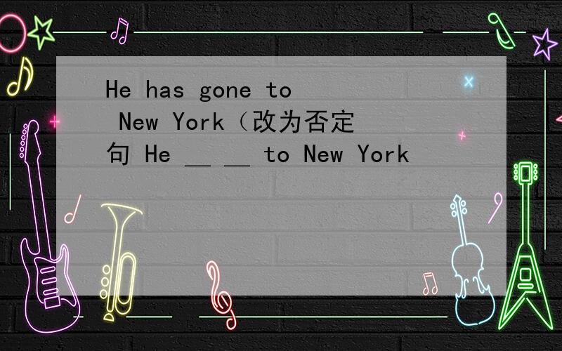 He has gone to New York（改为否定句 He ＿ ＿ to New York