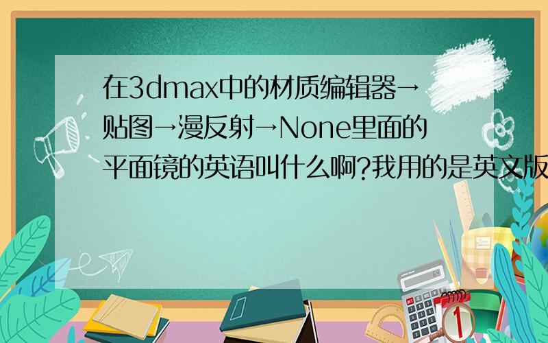 在3dmax中的材质编辑器→贴图→漫反射→None里面的平面镜的英语叫什么啊?我用的是英文版的找了半天都找不到平面镜是哪