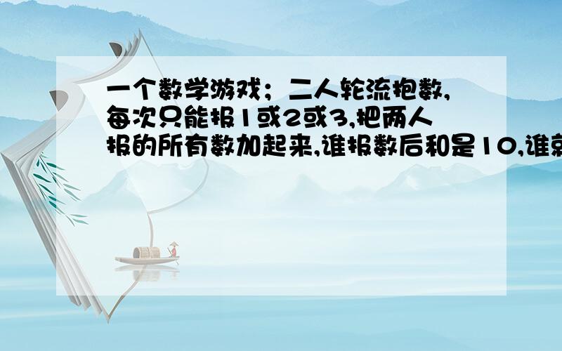 一个数学游戏；二人轮流抱数,每次只能报1或2或3,把两人报的所有数加起来,谁报数后和是10,谁就获胜.