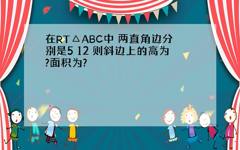 在RT△ABC中 两直角边分别是5 12 则斜边上的高为?面积为?