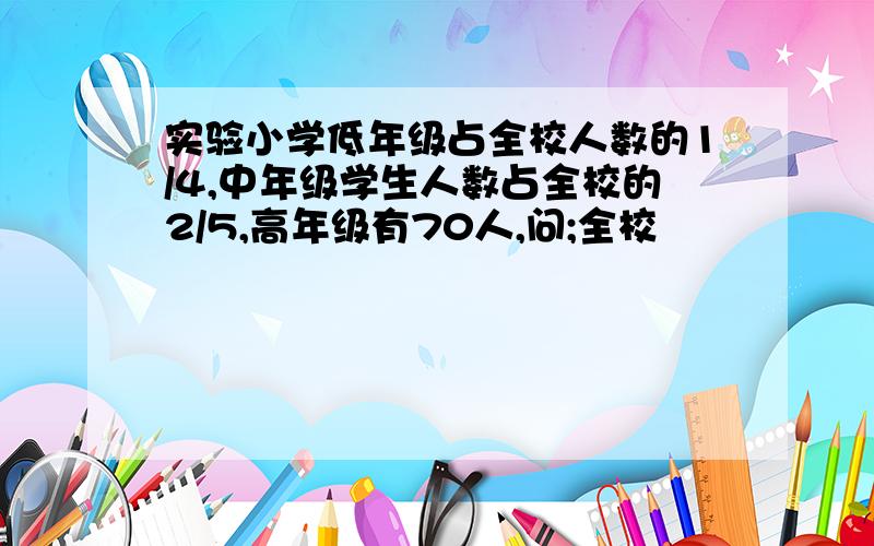 实验小学低年级占全校人数的1/4,中年级学生人数占全校的2/5,高年级有70人,问;全校