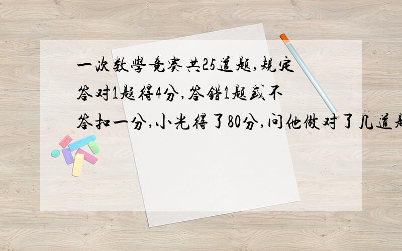 一次数学竞赛共25道题,规定答对1题得4分,答错1题或不答扣一分,小光得了80分,问他做对了几道题? ...