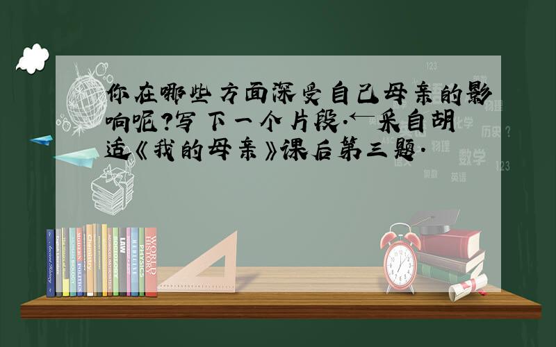 你在哪些方面深受自己母亲的影响呢?写下一个片段.←采自胡适《我的母亲》课后第三题.