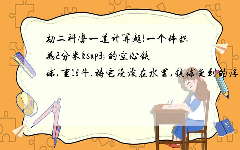 初二科学一道计算题!一个体积为2分米³的空心铁球,重15牛.将它浸没在水里,铁球受到的浮力为多少?放手后铁球能