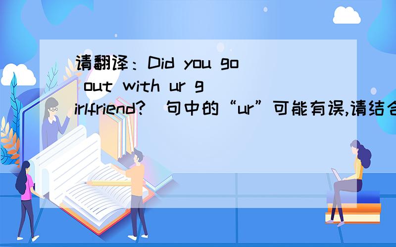 请翻译：Did you go out with ur girlfriend?(句中的“ur”可能有误,请结合全句进行翻译