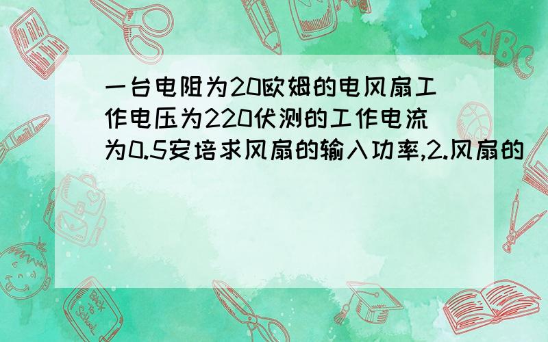 一台电阻为20欧姆的电风扇工作电压为220伏测的工作电流为0.5安培求风扇的输入功率,2.风扇的