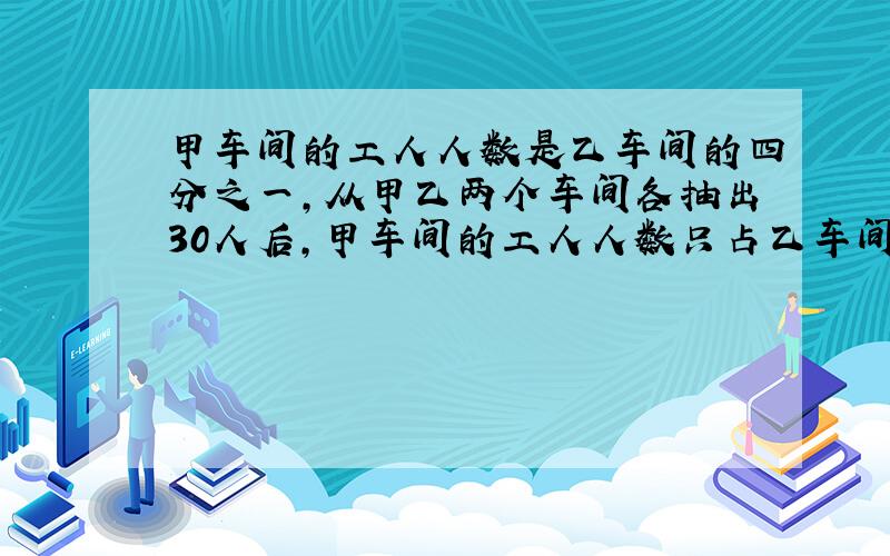 甲车间的工人人数是乙车间的四分之一,从甲乙两个车间各抽出30人后,甲车间的工人人数只占乙车间六分之一