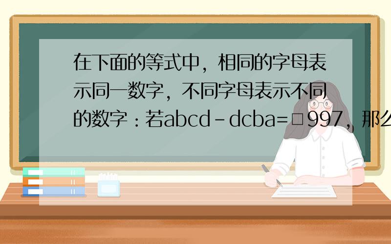 在下面的等式中，相同的字母表示同一数字，不同字母表示不同的数字：若abcd-dcba=□997，那么□中应填______