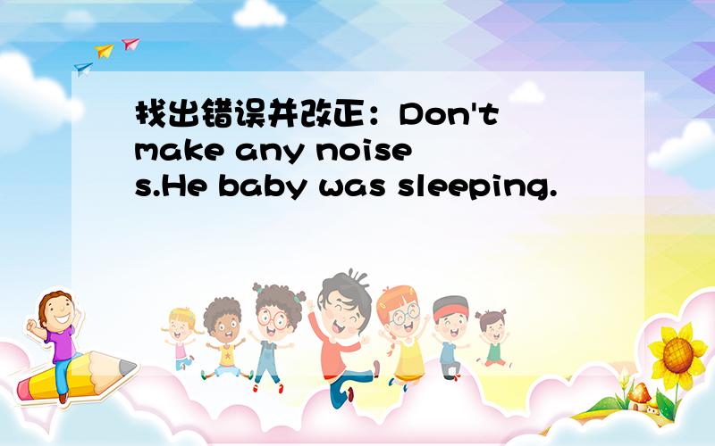 找出错误并改正：Don't make any noises.He baby was sleeping.