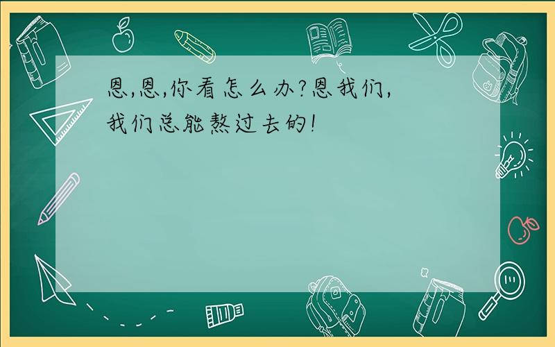 恩,恩,你看怎么办?恩我们,我们总能熬过去的!