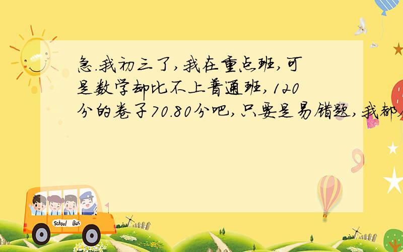 急.我初三了,我在重点班,可是数学却比不上普通班,120分的卷子70.80分吧,只要是易错题,我都会错,压轴题做不出,怎