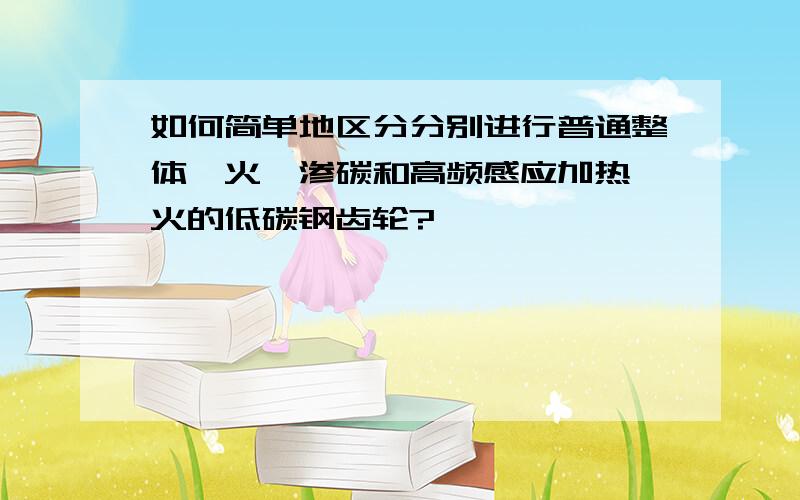 如何简单地区分分别进行普通整体淬火、渗碳和高频感应加热淬火的低碳钢齿轮?