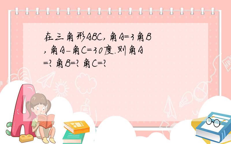 在三角形ABC,角A=3角B,角A-角C=30度.则角A=?角B=?角C=?