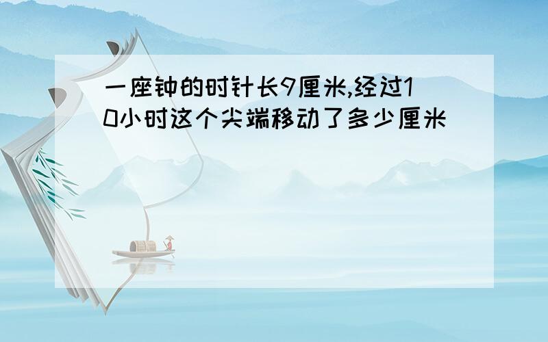 一座钟的时针长9厘米,经过10小时这个尖端移动了多少厘米