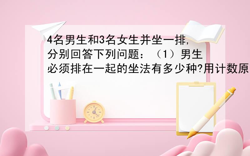 4名男生和3名女生并坐一排,分别回答下列问题：（1）男生必须排在一起的坐法有多少种?用计数原理作答