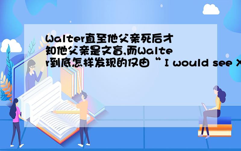 Walter直至他父亲死后才知他父亲是文盲,而Walter到底怎样发现的仅由“ I would see X’s wher