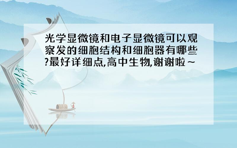 光学显微镜和电子显微镜可以观察发的细胞结构和细胞器有哪些?最好详细点,高中生物,谢谢啦～