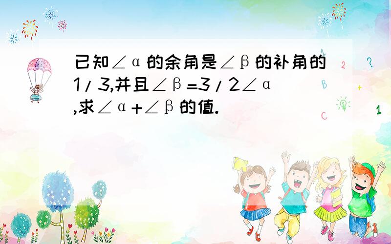 已知∠α的余角是∠β的补角的1/3,并且∠β=3/2∠α,求∠α+∠β的值.