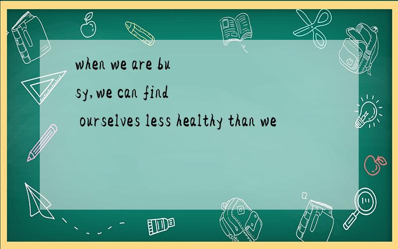 when we are busy,we can find ourselves less healthy than we