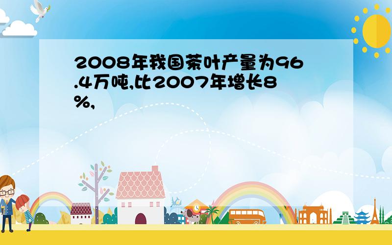 2008年我国茶叶产量为96.4万吨,比2007年增长8%,